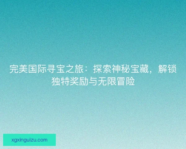 完美国际寻宝之旅：探索神秘宝藏，解锁独特奖励与无限冒险