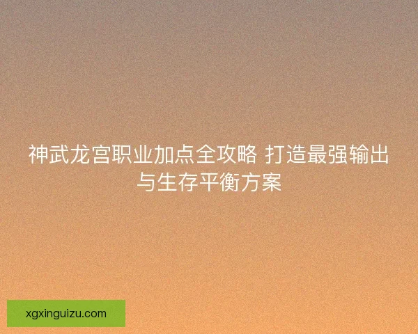 神武龙宫职业加点全攻略 打造最强输出与生存平衡方案