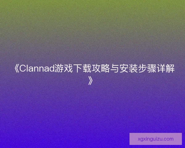 《Clannad游戏下载攻略与安装步骤详解》