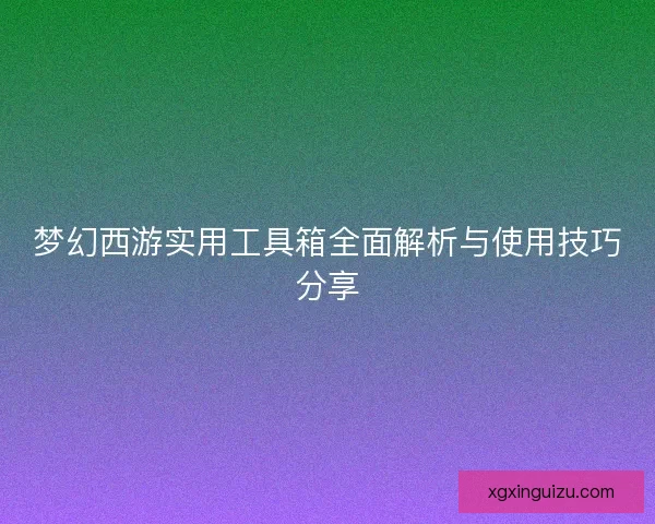 梦幻西游实用工具箱全面解析与使用技巧分享