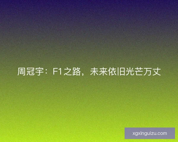 周冠宇：F1之路，未来依旧光芒万丈