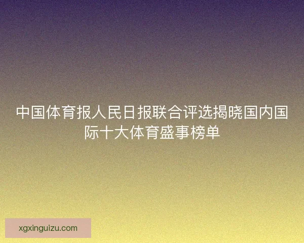 中国体育报人民日报联合评选揭晓国内国际十大体育盛事榜单