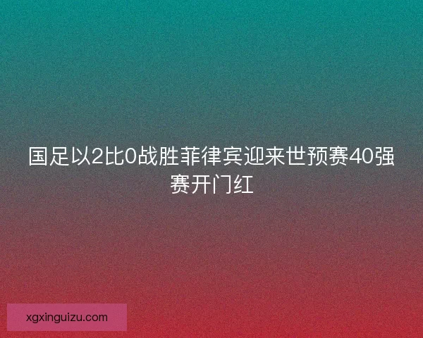 国足以2比0战胜菲律宾迎来世预赛40强赛开门红