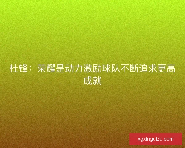 杜锋：荣耀是动力激励球队不断追求更高成就